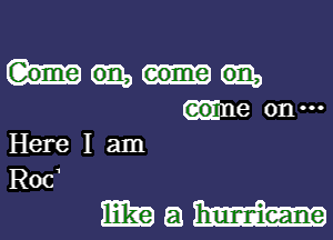 Gome come
me 0n'
Here I am

Rocw
mm a W