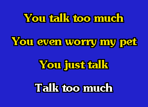 You talk too much
You even worry my pet
You just talk

Talk too much