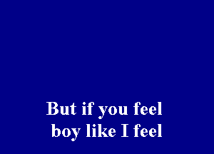 But if you feel
boy like I feel