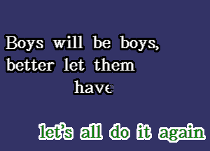 Boys Will be boys,
better let them
have

mammm