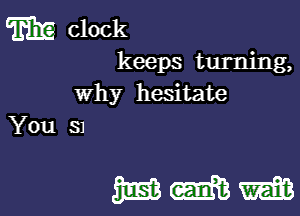 m clock

keeps turning,
Why hesitate
You 51

WWW