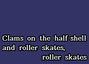 Clams on the half-shell
and roller skates,
roller skates