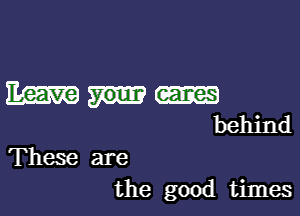 Em

behind

These are
the good times