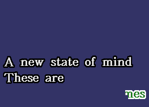 A new state of mind
These are

rm