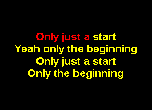 Only just a start
Yeah only the beginning

Only just a start
Only the beginning