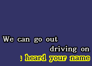 We can go out
driving on
am