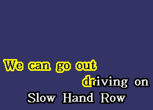 W9
d'riving on
Slow Hand Row