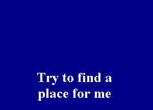 Try to find a
place for me