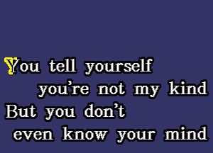 You tell yourself
you,re not my kind

But you don,t

even know your mind