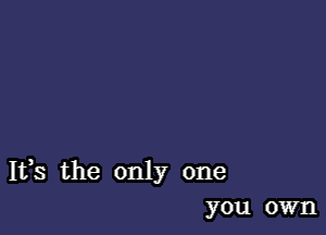 Ifs the only one
you own