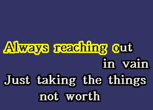 (AW taut
in vain
Just taking the things
not worth