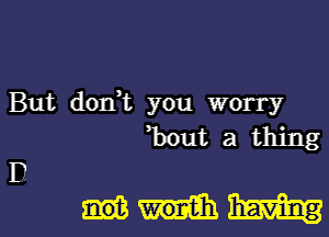 But dorft you worry
3ont a thing

D
mm