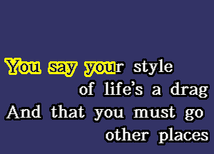 easy style

of life's a drag
And that you must go
other places