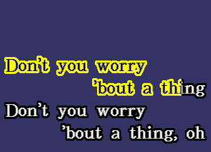 a mug
D0111 you worry

Bout a thing, oh