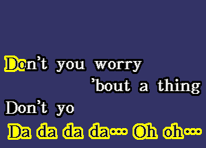 EDEIft you worry

hut a thing
Don? yo
C000 ((331 dhm