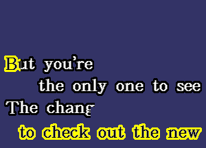 Ilt you,re
the only one to see
The Chang

wmum