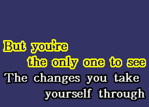 (aim m) m
The changes you take
yourself through