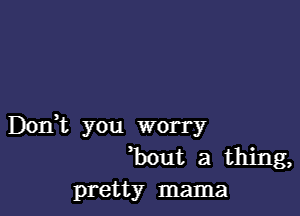 Dodt you worry
b out a thing,
pretty mama