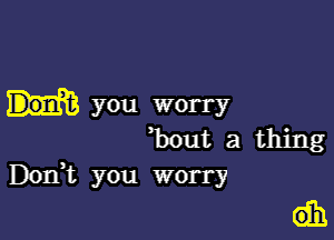 you worry

hut a thing
Don,t you worry

Gib