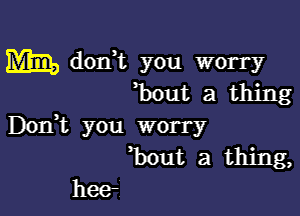 m dodt you worry
hut a thing

Dodt you worry
b out a thing,
beer