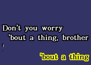 Dodt you worry

hut a thing, brother

Ham

1