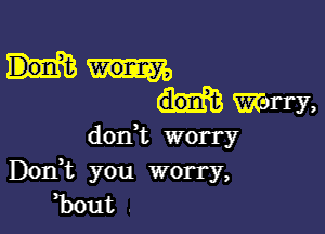 marry,

dodt worry
DOIft you worry,
,bout .