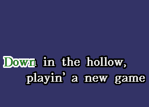 ml in the hollow,
playin, a new game