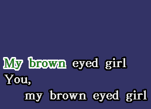 M7 eyed girl
You,
my brown eyed girl