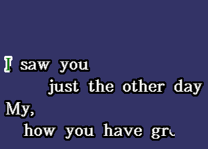 1? saw you

just the other day

My,
how you have gm