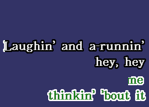 ILaughif and a runnin
hey, hey

ma
mum