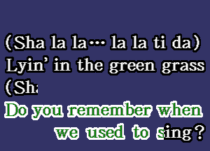 (Sha 1a 1am 1a 1a ti da)
Lyin in the green grass
(Sh.'

mm

mdmging?l