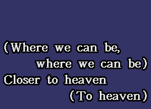 (Where we can be,

where we can be)
Closer to heaven
(T0 heaven)