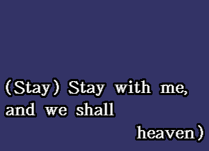 (Stay) Stay with me,
and we shaH

heaven)