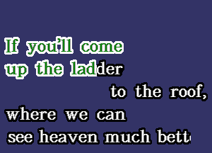 mm-
m lad. er

t0 the roof,
Where we can

see heaven much bettn