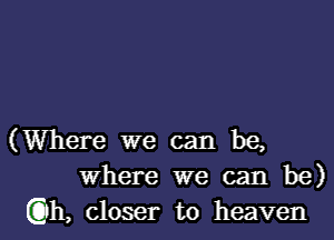 (Where we can be,
where we can be)
(Cth, closer to heaven