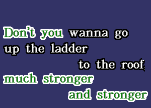 wanna go
up the ladder

to the roof

mun.-