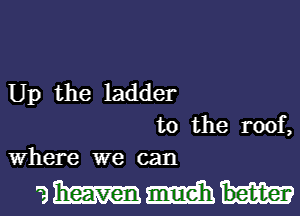 Up the ladder
to the roof,
Where we can

ahammadhh