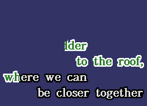 iEEEII.

wihere we can
be closer together