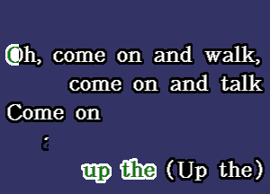 gm, come on and walk,
come on and talk
Come on

.fiite (Up the)