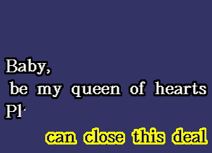 Baby,
be my queen of hearts
Pl

mm