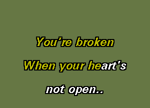 You 're broken

When your heart's

not open