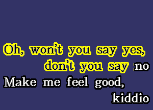 Gib 5E5? 5m
E? 1110

Make me feel good,
kiddio