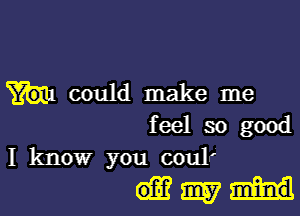 could make me

feel so good
I know you coulr

Hm