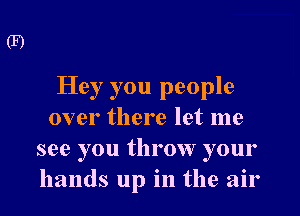 Hey you people
over there let me
see you throw your
hands up in the air