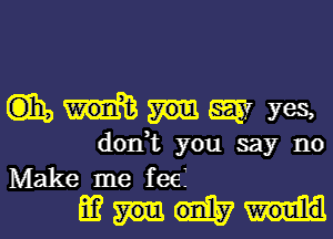 Gib 555v yes,
don,t you say no
Make me fee?
m IIIII