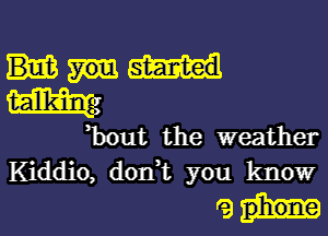 you started

W2

,bout the weather
Kiddio, don,t you know

rah