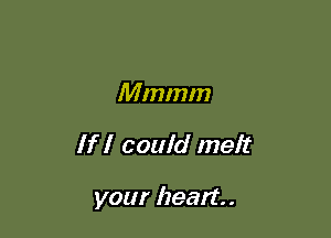 Mmmm

If I could melt

your heart. .