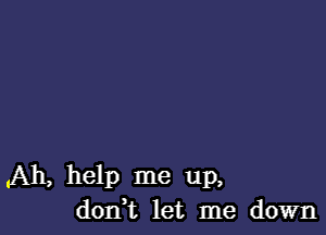 All, help me up,
don,t let me down