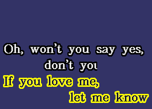 Oh, wodt you say yes,

don't y01
IE? 3312,
1mm