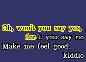 mmmm

.31 you say no
Make me feel good,
kiddio